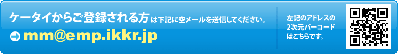 ケータイからご登録される方はこちらに空メールを送信してください。→mm@emp.ikkr.jp